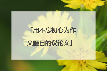 用不忘初心为作文题目的议论文
