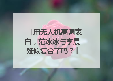 用无人机高调表白，范冰冰与李晨疑似复合了吗？