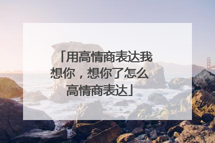 用高情商表达我想你，想你了怎么高情商表达