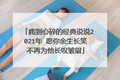 痛到心碎的经典说说2021年 愿你余生长笑不再为他长叹皱眉