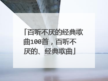 百听不厌的经典歌曲100首，百听不厌的、经典歌曲