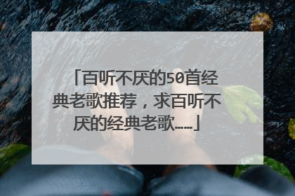 百听不厌的50首经典老歌推荐，求百听不厌的经典老歌……