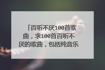 百听不厌100首歌曲,求100首百听不厌的歌曲,包括纯音乐,要求欢快清