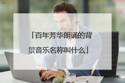 百年芳华朗诵的背景音乐名称叫什么