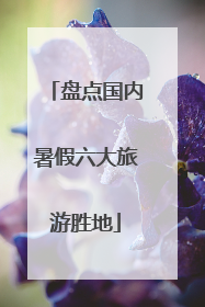 盘点国内暑假六大旅游胜地