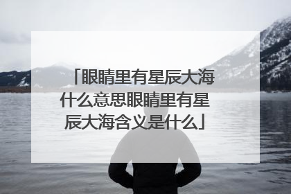 眼睛里有星辰大海什么意思眼睛里有星辰大海含义是什么