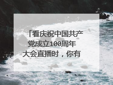 看庆祝中国共产党成立100周年大会直播时,你有什么感受?