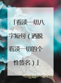 看淡一切八字短句（洒脱看淡一切的个性签名）