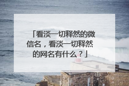 看淡一切释然的微信名,看淡一切释然的网名有什么?