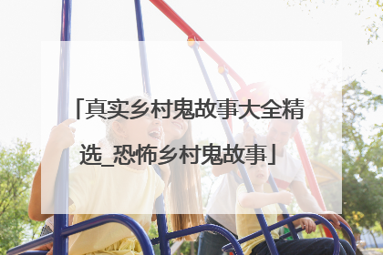 真实乡村鬼故事大全精选_恐怖乡村鬼故事