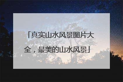 真实山水风景图片大全，最美的山水风景