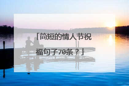 简短的情人节祝福句子70条？