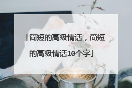 简短的高级情话，简短的高级情话10个字