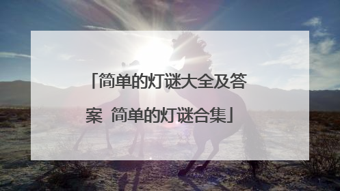 简单的灯谜大全及答案 简单的灯谜合集