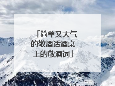 简单又大气的敬酒话酒桌上的敬酒词