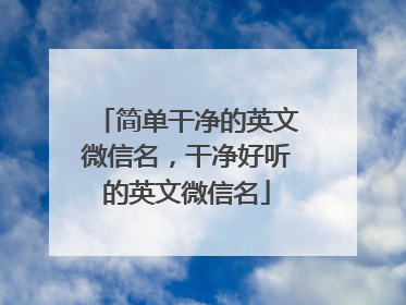 简单干净的英文微信名，干净好听的英文微信名