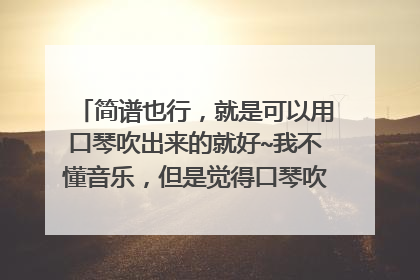 简谱也行，就是可以用口琴吹出来的就好~我不懂音乐，但是觉得口琴吹出来一样好听~~