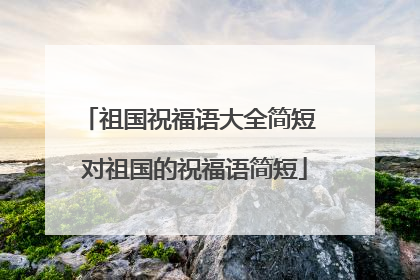 祖国祝福语大全简短 对祖国的祝福语简短