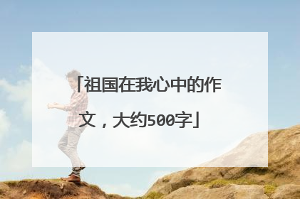 祖国在我心中的作文，大约500字