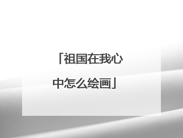 祖国在我心中怎么绘画