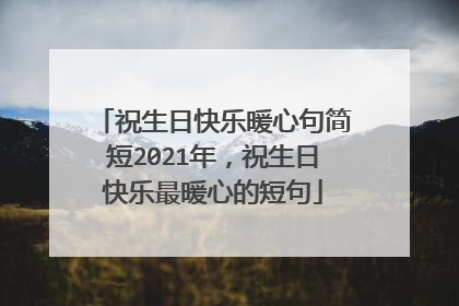 祝生日快乐暖心句简短2021年，祝生日快乐最暖心的短句