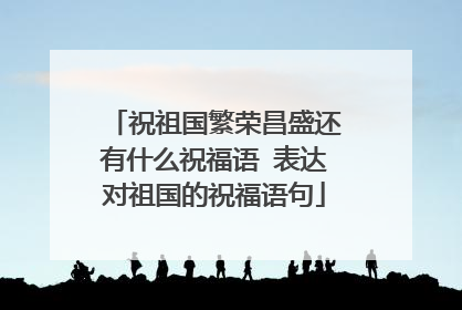 祝祖国繁荣昌盛还有什么祝福语 表达对祖国的祝福语句