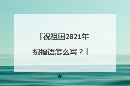 祝祖国2021年祝福语怎么写?
