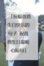 祝福爸爸生日快乐的句子 祝爸爸生日最暖心短句