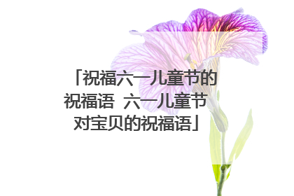 祝福六一儿童节的祝福语 六一儿童节对宝贝的祝福语
