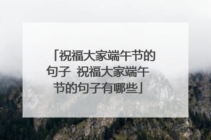 祝福大家端午节的句子 祝福大家端午节的句子有哪些