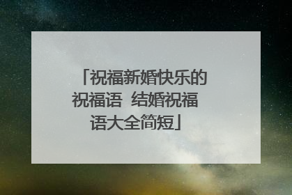 祝福新婚快乐的祝福语 结婚祝福语大全简短