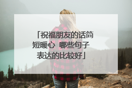 祝福朋友的话简短暖心 哪些句子表达的比较好