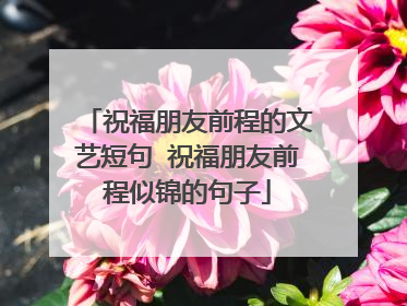 祝福朋友前程的文艺短句 祝福朋友前程似锦的句子