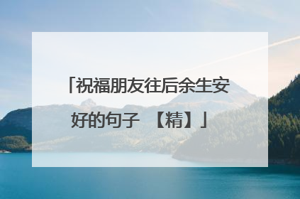 祝福朋友往后余生安好的句子 【精】