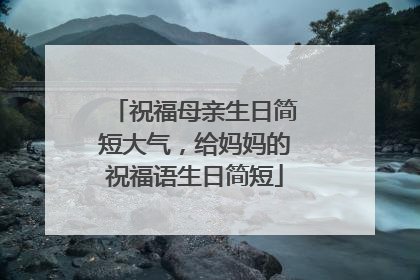 祝福母亲生日简短大气,给妈妈的祝福语生日简短