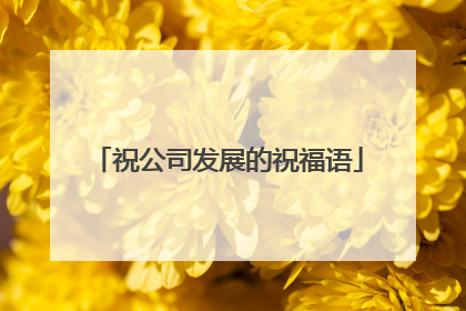 祝公司发展的祝福语