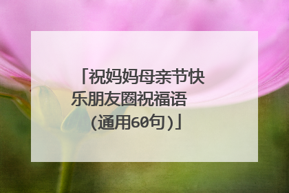 祝妈妈母亲节快乐朋友圈祝福语 (通用60句)