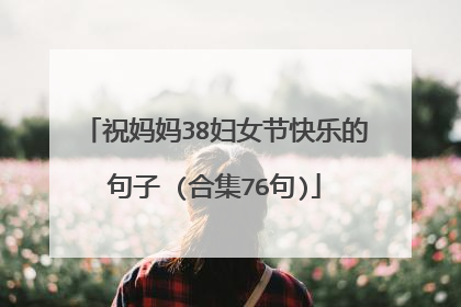 祝妈妈38妇女节快乐的句子 (合集76句)