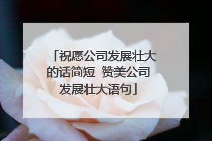 祝愿公司发展壮大的话简短 赞美公司发展壮大语句
