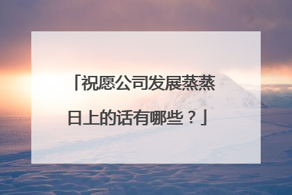祝愿公司发展蒸蒸日上的话有哪些？