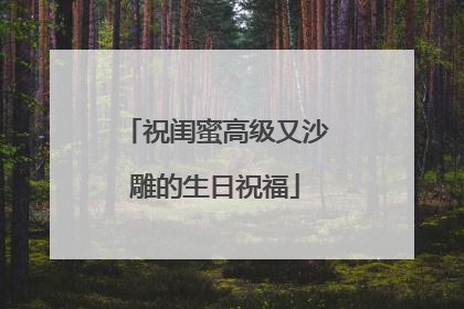 祝闺蜜高级又沙雕的生日祝福