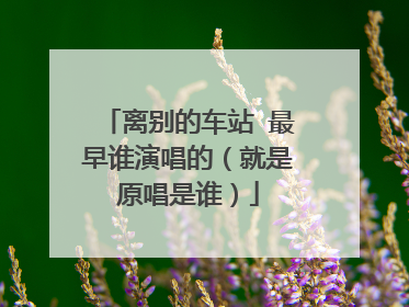 离别的车站 最早谁演唱的(就是原唱是谁)