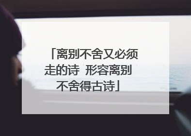 离别不舍又必须走的诗 形容离别不舍得古诗