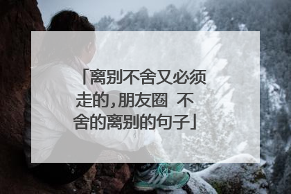 离别不舍又必须走的,朋友圈 不舍的离别的句子