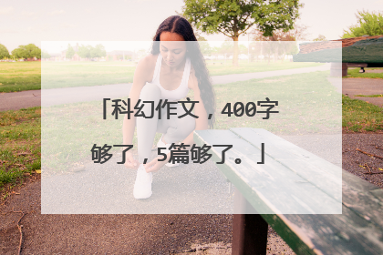 科幻作文,400字够了,5篇够了。