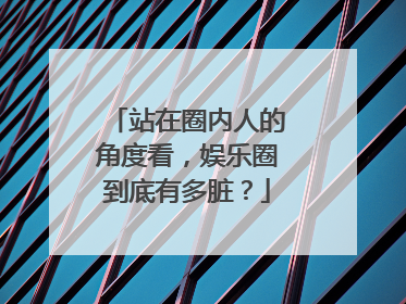 站在圈内人的角度看，娱乐圈到底有多脏？