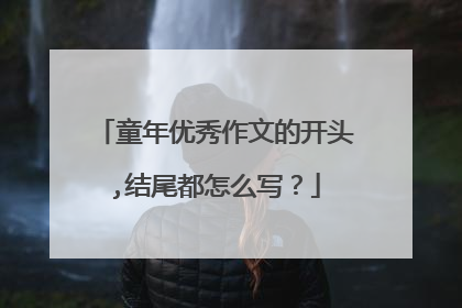 童年优秀作文的开头,结尾都怎么写？