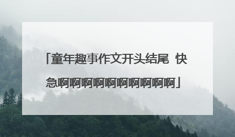 童年趣事作文开头结尾 快 急啊啊啊啊啊啊啊啊啊啊