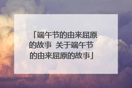 端午节的由来屈原的故事 关于端午节的由来屈原的故事