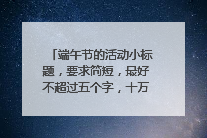 端午节的活动小标题,要求简短,最好不超过五个字,十万火急!!!